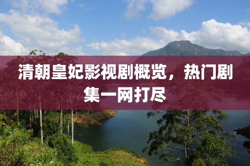 清朝皇妃影视剧概览，热门剧集一网打尽