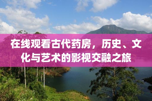 在线观看古代药房，历史、文化与艺术的影视交融之旅