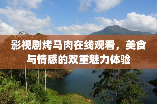 影视剧烤马肉在线观看，美食与情感的双重魅力体验