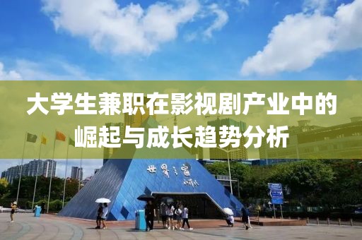 大学生兼职在影视剧产业中的崛起与成长趋势分析