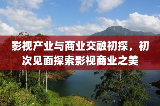 影视产业与商业交融初探，初次见面探索影视商业之美