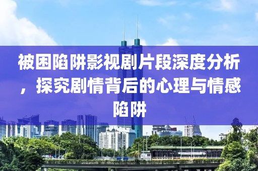 被困陷阱影视剧片段深度分析，探究剧情背后的心理与情感陷阱