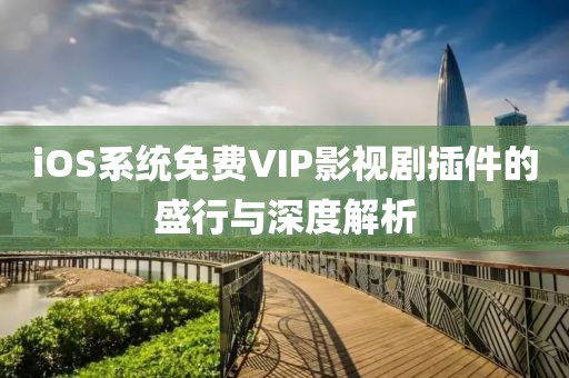 iOS系统免费VIP影视剧插件的盛行与深度解析