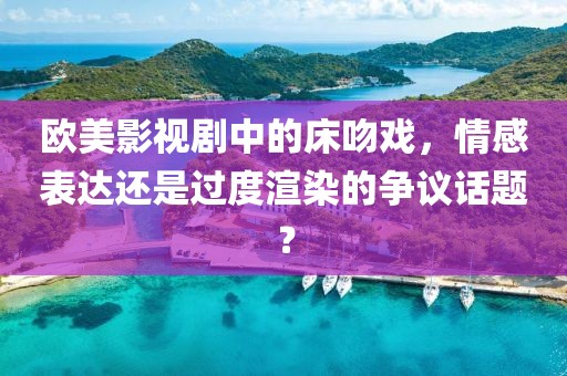 欧美影视剧中的床吻戏，情感表达还是过度渲染的争议话题？