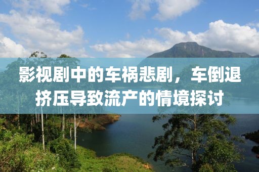 影视剧中的车祸悲剧，车倒退挤压导致流产的情境探讨