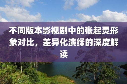 不同版本影视剧中的张起灵形象对比，差异化演绎的深度解读