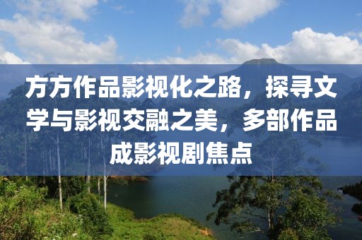 方方作品影视化之路，探寻文学与影视交融之美，多部作品成影视剧焦点