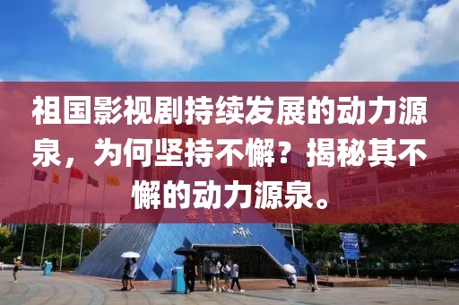 祖国影视剧持续发展的动力源泉，为何坚持不懈？揭秘其不懈的动力源泉。