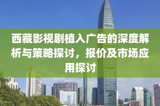 西藏影视剧植入广告的深度解析与策略探讨，报价及市场应用探讨