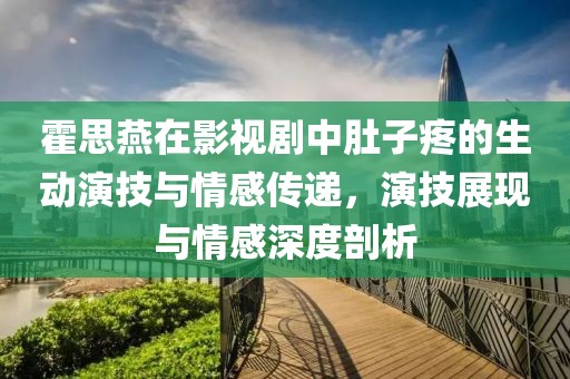 霍思燕在影视剧中肚子疼的生动演技与情感传递，演技展现与情感深度剖析