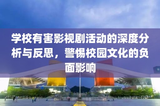 学校有害影视剧活动的深度分析与反思，警惕校园文化的负面影响