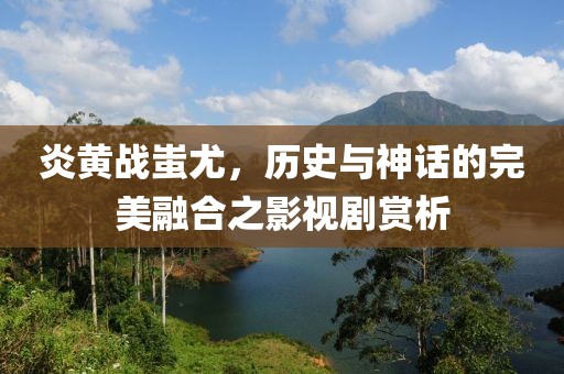 炎黄战蚩尤，历史与神话的完美融合之影视剧赏析