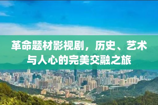 革命题材影视剧，历史、艺术与人心的完美交融之旅