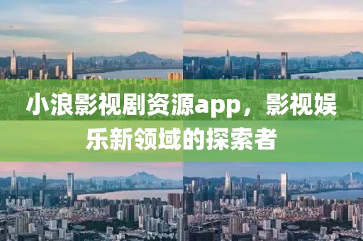 小浪影视剧资源app，影视娱乐新领域的探索者