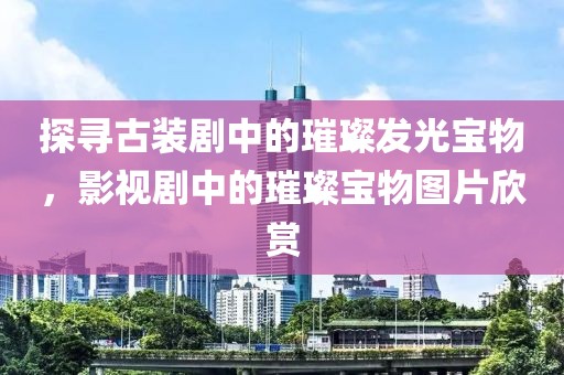 探寻古装剧中的璀璨发光宝物，影视剧中的璀璨宝物图片欣赏