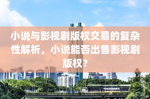 小说与影视剧版权交易的复杂性解析，小说能否出售影视剧版权？