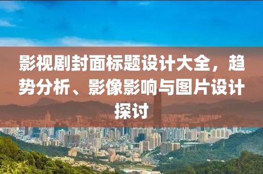 影视剧封面标题设计大全，趋势分析、影像影响与图片设计探讨