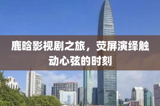 鹿晗影视剧之旅，荧屏演绎触动心弦的时刻