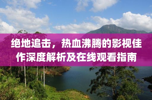 绝地追击，热血沸腾的影视佳作深度解析及在线观看指南