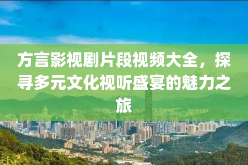 方言影视剧片段视频大全，探寻多元文化视听盛宴的魅力之旅