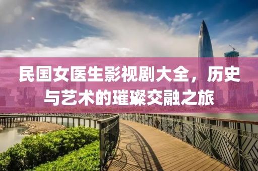 民国女医生影视剧大全，历史与艺术的璀璨交融之旅