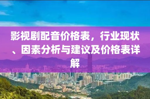 影视剧配音价格表，行业现状、因素分析与建议及价格表详解