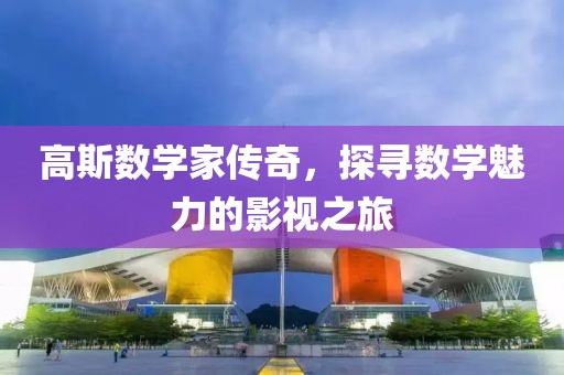 高斯数学家传奇，探寻数学魅力的影视之旅