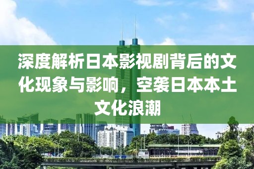 深度解析日本影视剧背后的文化现象与影响，空袭日本本土文化浪潮