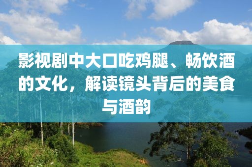 影视剧中大口吃鸡腿、畅饮酒的文化，解读镜头背后的美食与酒韵