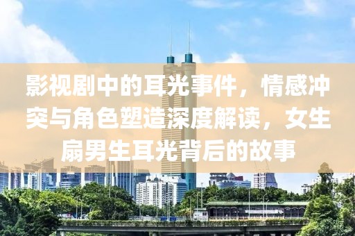 影视剧中的耳光事件，情感冲突与角色塑造深度解读，女生扇男生耳光背后的故事