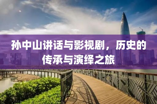 孙中山讲话与影视剧，历史的传承与演绎之旅