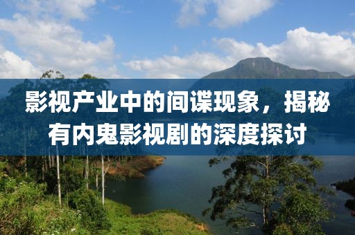 影视产业中的间谍现象，揭秘有内鬼影视剧的深度探讨