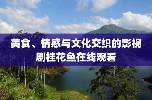 美食、情感与文化交织的影视剧桂花鱼在线观看