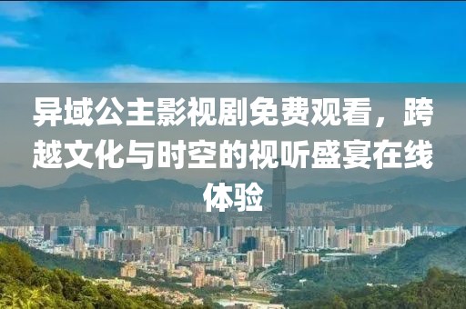 异域公主影视剧免费观看，跨越文化与时空的视听盛宴在线体验