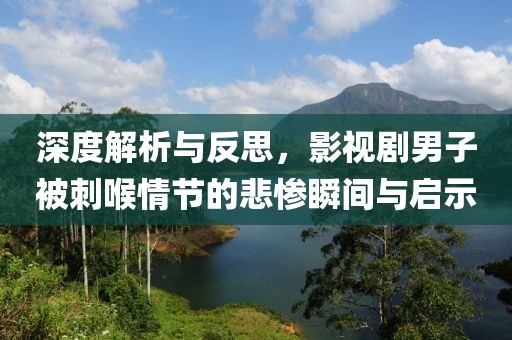 深度解析与反思，影视剧男子被刺喉情节的悲惨瞬间与启示