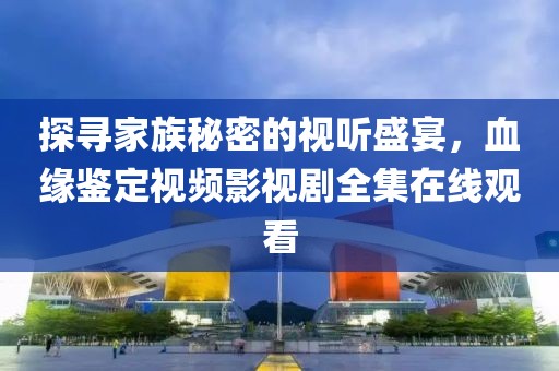 探寻家族秘密的视听盛宴，血缘鉴定视频影视剧全集在线观看