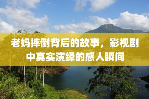 老妈摔倒背后的故事，影视剧中真实演绎的感人瞬间