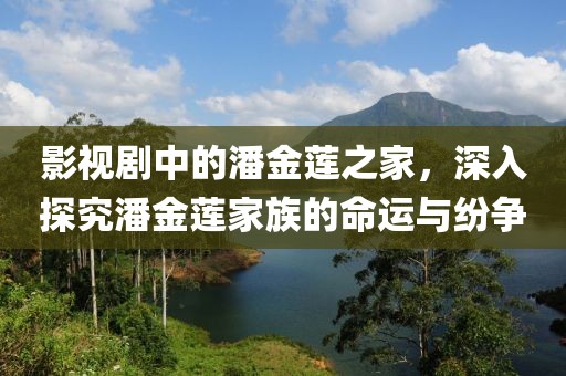 影视剧中的潘金莲之家，深入探究潘金莲家族的命运与纷争