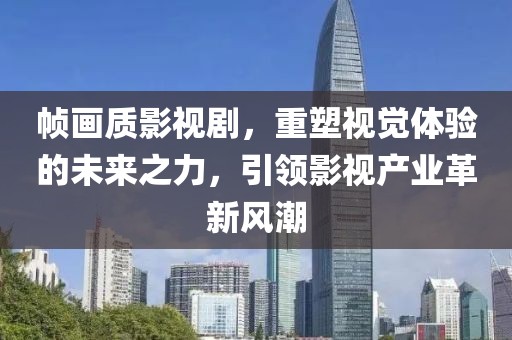 帧画质影视剧，重塑视觉体验的未来之力，引领影视产业革新风潮