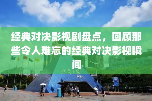 经典对决影视剧盘点，回顾那些令人难忘的经典对决影视瞬间