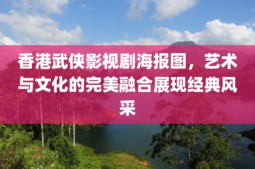 香港武侠影视剧海报图，艺术与文化的完美融合展现经典风采