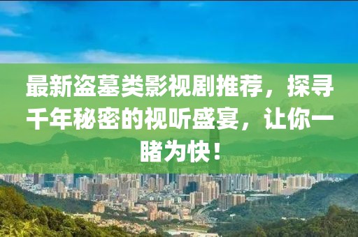 最新盗墓类影视剧推荐，探寻千年秘密的视听盛宴，让你一睹为快！