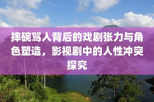 摔碗骂人背后的戏剧张力与角色塑造，影视剧中的人性冲突探究