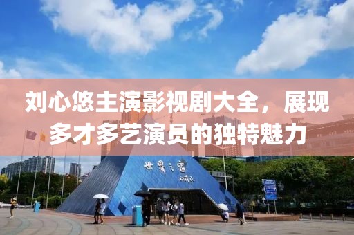 刘心悠主演影视剧大全，展现多才多艺演员的独特魅力