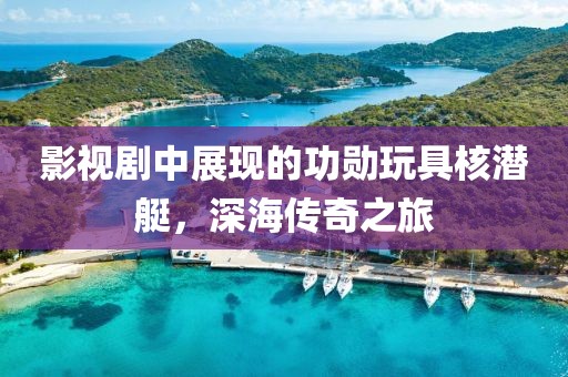 影视剧中展现的功勋玩具核潜艇，深海传奇之旅