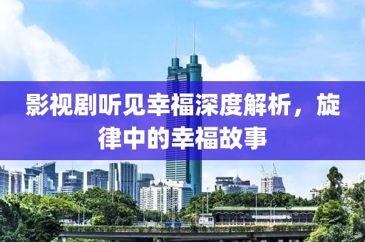 影视剧听见幸福深度解析，旋律中的幸福故事