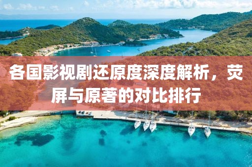 各国影视剧还原度深度解析，荧屏与原著的对比排行