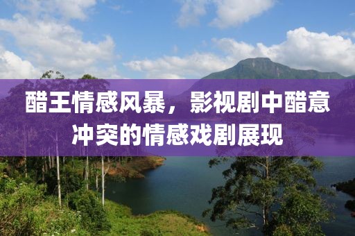 醋王情感风暴，影视剧中醋意冲突的情感戏剧展现