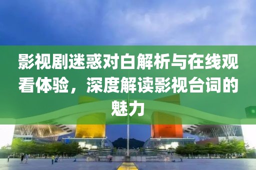 影视剧迷惑对白解析与在线观看体验，深度解读影视台词的魅力