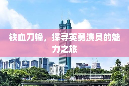 铁血刀锋，探寻英勇演员的魅力之旅